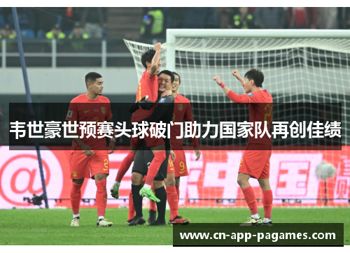 韦世豪世预赛头球破门助力国家队再创佳绩