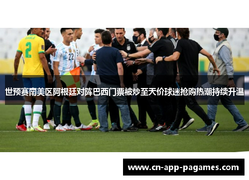 世预赛南美区阿根廷对阵巴西门票被炒至天价球迷抢购热潮持续升温