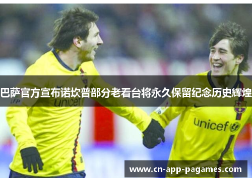 巴萨官方宣布诺坎普部分老看台将永久保留纪念历史辉煌