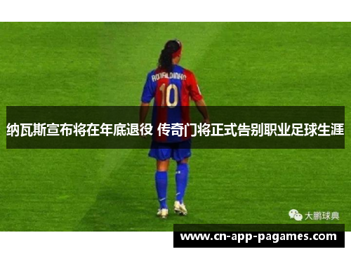 纳瓦斯宣布将在年底退役 传奇门将正式告别职业足球生涯