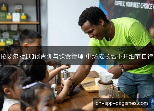 拉斐尔·维加谈青训与饮食管理 中场成长离不开细节自律