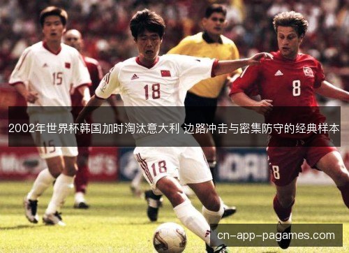 2002年世界杯韩国加时淘汰意大利 边路冲击与密集防守的经典样本 2002年世界杯韩国加时淘汰意大利 边路冲击与密集防守的经典样本